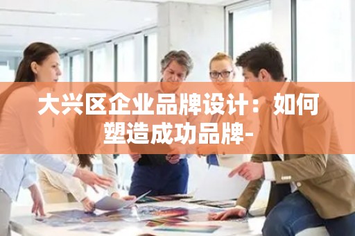 大兴区企业品牌设计：如何塑造成功品牌-