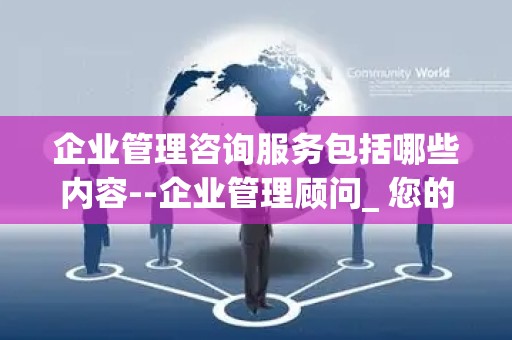 企业管理咨询服务包括哪些内容--企业管理顾问_ 您的业务发展的守护者