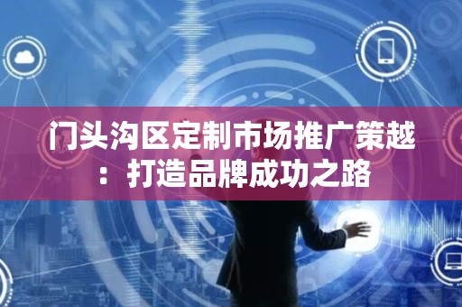 门头沟区定制市场推广策越：打造品牌成功之路