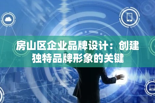 房山区企业品牌设计：创建独特品牌形象的关键