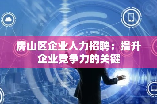 房山区企业人力招聘：提升企业竞争力的关键