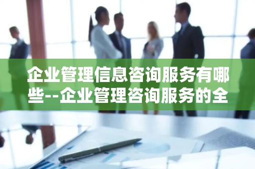 企业管理信息咨询服务有哪些--企业管理咨询服务的全面解析