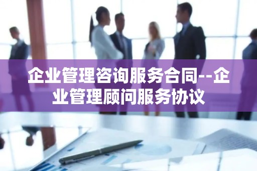 企业管理咨询服务合同--企业管理顾问服务协议