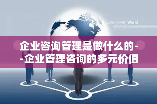 企业咨询管理是做什么的--企业管理咨询的多元价值探索