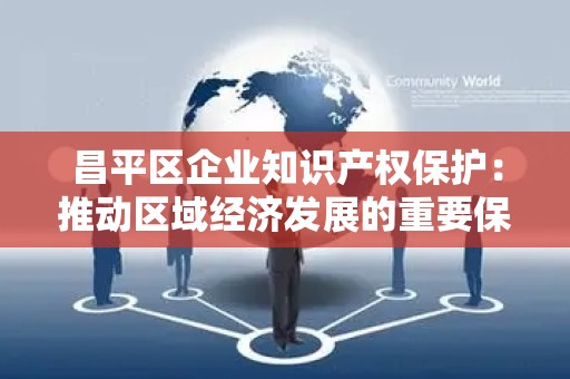 昌平区企业知识产权保护：推动区域经济发展的重要保障