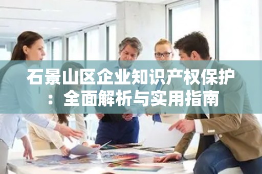 石景山区企业知识产权保护：全面解析与实用指南