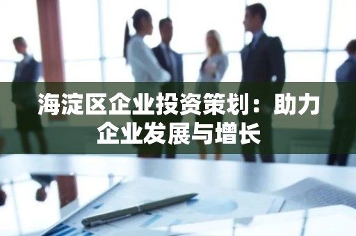 海淀区企业投资策划：助力企业发展与增长