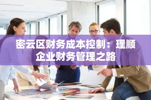 密云区财务成本控制：理顺企业财务管理之路