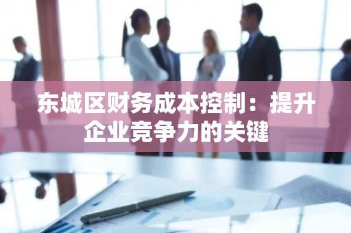 丰台区财务成本控制：提升企业竞争力的关键