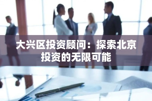大兴区投资顾问：探索北京投资的无限可能