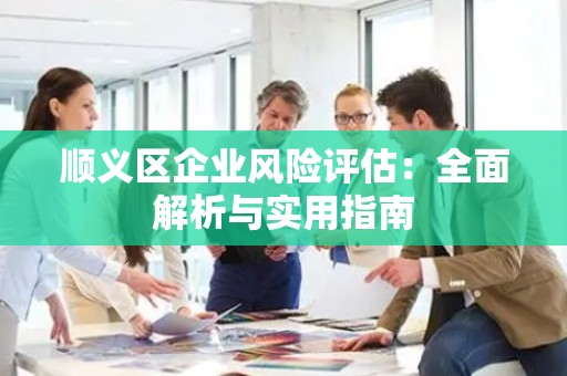 顺义区企业风险评估：全面解析与实用指南