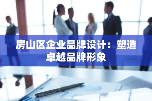 房山区企业品牌设计：塑造卓越品牌形象