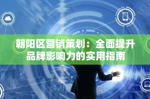 朝阳区营销策划：全面提升品牌影响力的实用指南