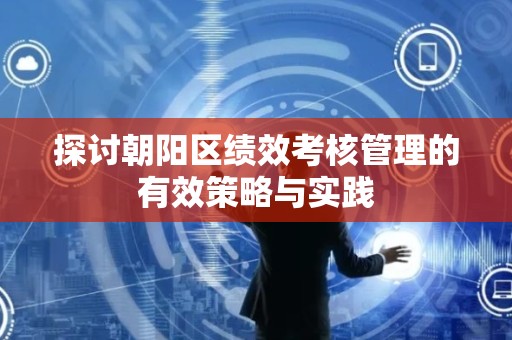 探讨朝阳区绩效考核管理的有效策略与实践