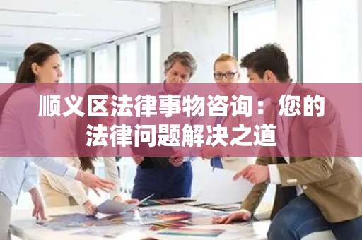 顺义区法律事物咨询：您的法律问题解决之道
