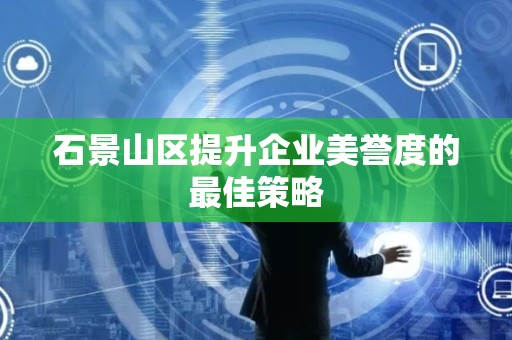 石景山区提升企业美誉度的最佳策略
