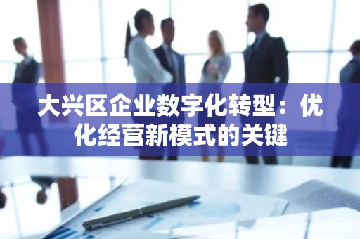 大兴区企业数字化转型：优化经营新模式的关键