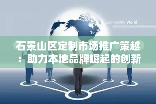 石景山区定制市场推广策越：助力本地品牌崛起的创新之路