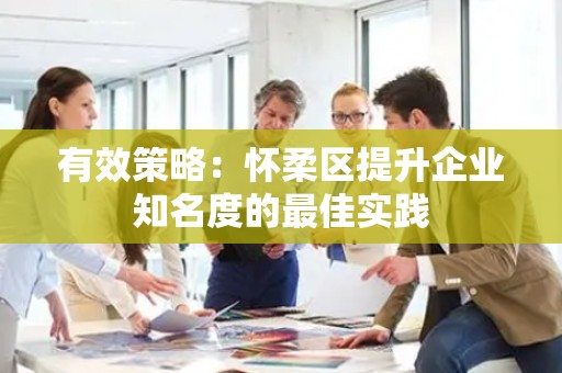有效策略：怀柔区提升企业知名度的最佳实践