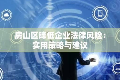 房山区降低企业法律风险：实用策略与建议