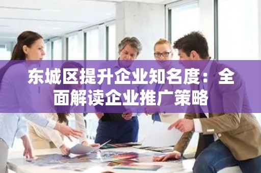 丰台区提升企业知名度：全面解读企业推广策略
