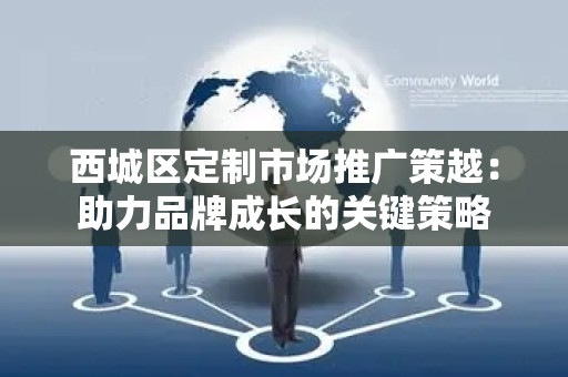 西城区定制市场推广策越：助力品牌成长的关键策略