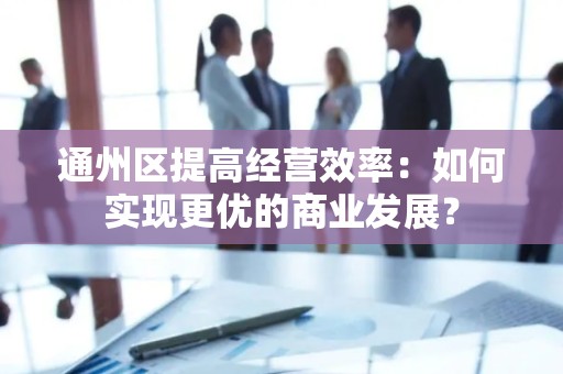 通州区提高经营效率：如何实现更优的商业发展？