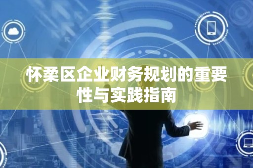 怀柔区企业财务规划的重要性与实践指南