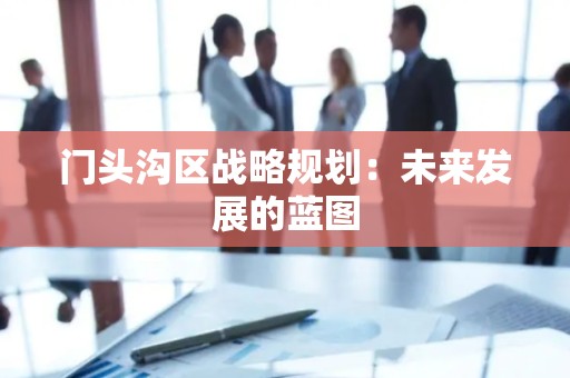 门头沟区战略规划：未来发展的蓝图