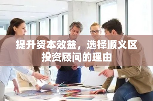 提升资本效益，选择顺义区投资顾问的理由