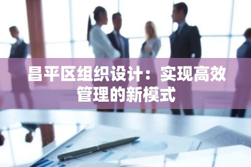 昌平区组织设计：实现高效管理的新模式