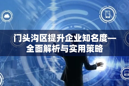 门头沟区提升企业知名度—全面解析与实用策略