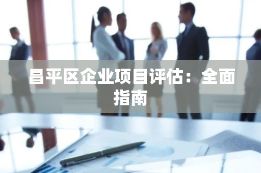 昌平区企业项目评估：全面指南