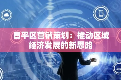 昌平区营销策划：推动区域经济发展的新思路