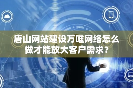 唐山网站建设万唯网络怎么做才能放大客户需求？