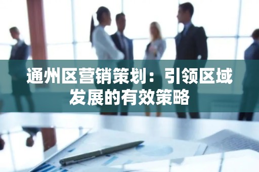 通州区营销策划：引领区域发展的有效策略