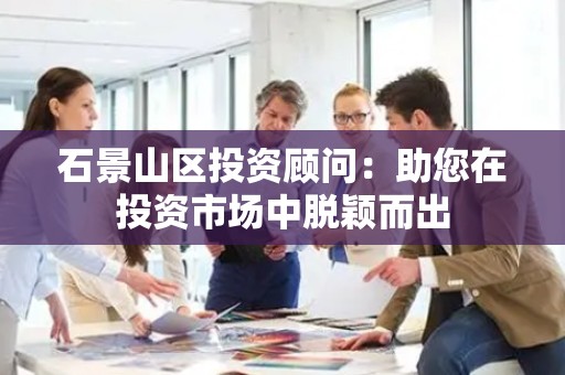 石景山区投资顾问：助您在投资市场中脱颖而出