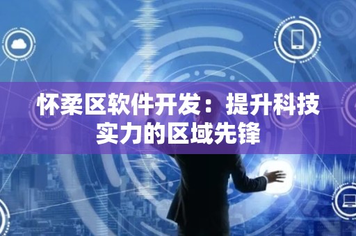 怀柔区软件开发：提升科技实力的区域先锋
