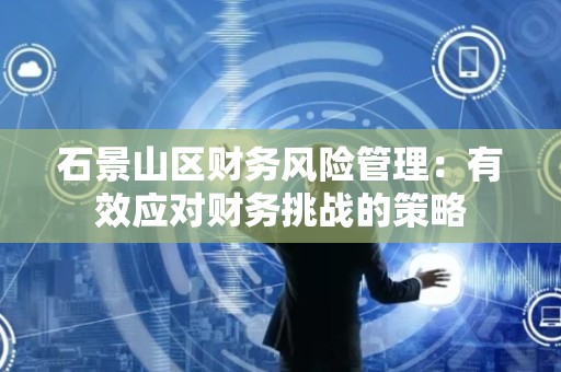 石景山区财务风险管理：有效应对财务挑战的策略