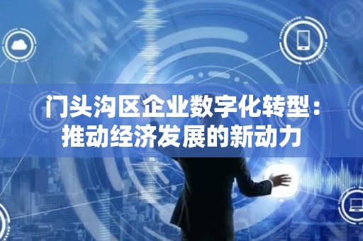 门头沟区企业数字化转型：推动经济发展的新动力