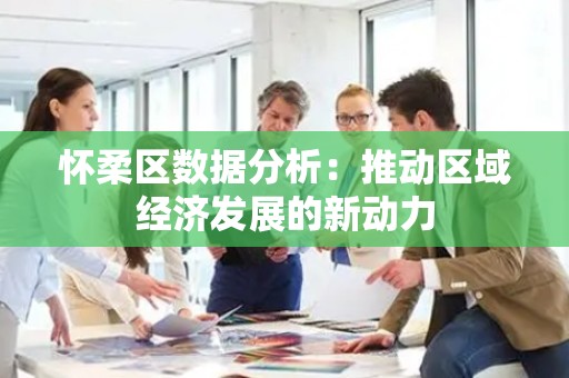 怀柔区数据分析：推动区域经济发展的新动力