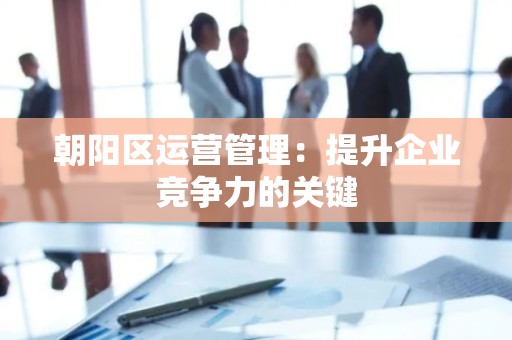 朝阳区运营管理：提升企业竞争力的关键