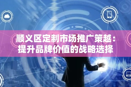 顺义区定制市场推广策越：提升品牌价值的战略选择