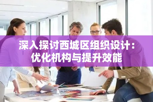 深入探讨西城区组织设计：优化机构与提升效能