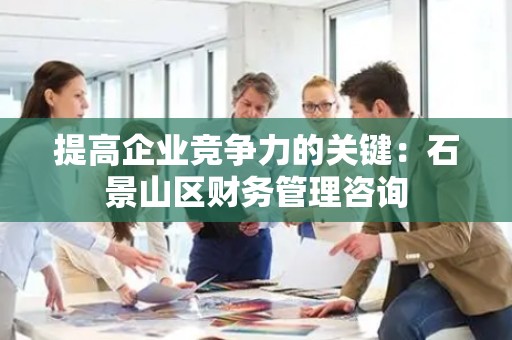 提高企业竞争力的关键：石景山区财务管理咨询