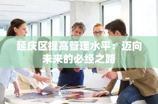 延庆区提高管理水平：迈向未来的必经之路