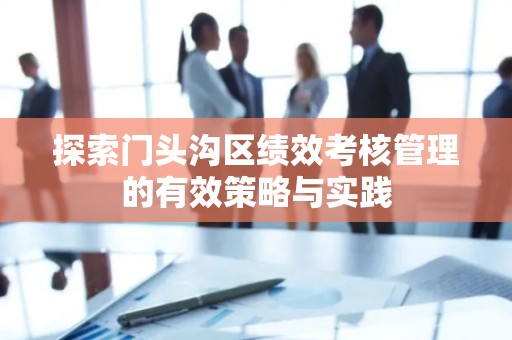 探索门头沟区绩效考核管理的有效策略与实践