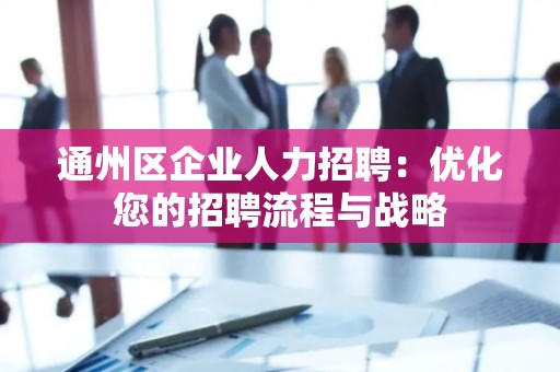 通州区企业人力招聘：优化您的招聘流程与战略