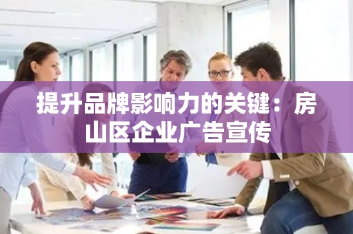 提升品牌影响力的关键：房山区企业广告宣传