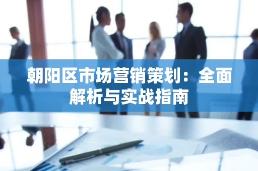 朝阳区市场营销策划：全面解析与实战指南